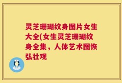 灵芝珊瑚纹身图片女生大全(女生灵芝珊瑚纹身全集，人体艺术图恢弘壮观
