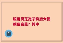 服用灵芝孢子粉后大便颜色变黑？其中