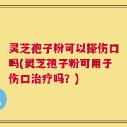 灵芝孢子粉可以搽伤口吗(灵芝孢子粉可用于伤口治疗吗？)