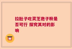 拉肚子吃灵芝孢子粉是否可行 探究其对的影响