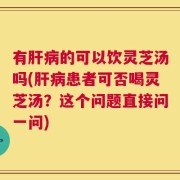 有肝病的可以饮灵芝汤吗(肝病患者可否喝灵芝汤？这个问题直接问一问)
