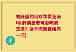 有肝病的可以饮灵芝汤吗(肝病患者可否喝灵芝汤？这个问题直接问一问)