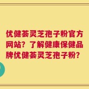 优健荟灵芝孢子粉官方网站？了解健康保健品牌优健荟灵芝孢子粉？