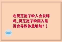 吃灵芝孢子粉人会发胖吗_灵芝孢子粉摄入是否会导致体重增加？)