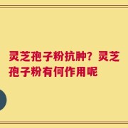 灵芝孢子粉抗肿？灵芝孢子粉有何作用呢