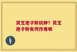 灵芝孢子粉抗肿？灵芝孢子粉有何作用呢