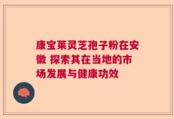 康宝莱灵芝孢子粉在安徽 探索其在当地的市场发展与健康功效