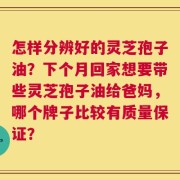 怎样分辨好的灵芝孢子油？下个月回家想要带些灵芝孢子油给爸妈，哪个牌子比较有质量保证？