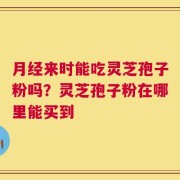 月经来时能吃灵芝孢子粉吗？灵芝孢子粉在哪里能买到
