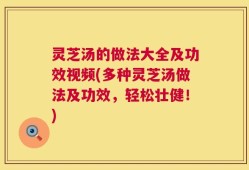 灵芝汤的做法大全及功效视频(多种灵芝汤做法及功效，轻松壮健！)