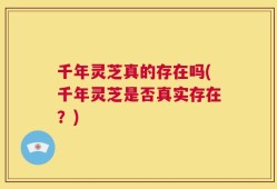 千年灵芝真的存在吗(千年灵芝是否真实存在？)