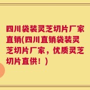 四川袋装灵芝切片厂家直销(四川直销袋装灵芝切片厂家，优质灵芝切片直供！)