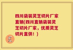 四川袋装灵芝切片厂家直销(四川直销袋装灵芝切片厂家，优质灵芝切片直供！)