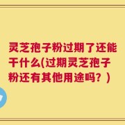 灵芝孢子粉过期了还能干什么(过期灵芝孢子粉还有其他用途吗？)