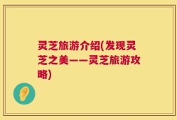 灵芝旅游介绍(发现灵芝之美——灵芝旅游攻略)