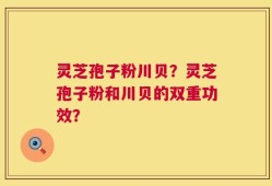 灵芝孢子粉川贝？灵芝孢子粉和川贝的双重功效？