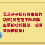 灵芝孢子粉和鲜虫草的功效(灵芝孢子粉与鲜虫草的功效相似，试探其保健价值)