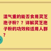湿气重的能否食用灵芝孢子粉？？详解灵芝孢子粉的功效和适用人群？