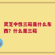 灵芝中性三萜是什么东西？什么是三萜