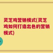 灵芝鸡营销模式(灵芝鸡如何打造出色的营销模式)