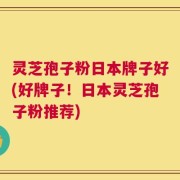 灵芝孢子粉日本牌子好(好牌子！日本灵芝孢子粉推荐)