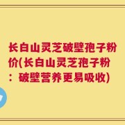长白山灵芝破壁孢子粉价(长白山灵芝孢子粉：破壁营养更易吸收)