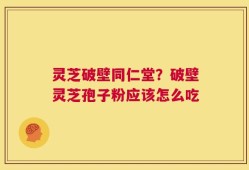 灵芝破壁同仁堂？破壁灵芝孢子粉应该怎么吃