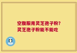 空腹服用灵芝孢子粉？灵芝孢子粉能不能吃