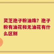 灵芝孢子粉油珠？孢子粉有油花和无油花有什么区别