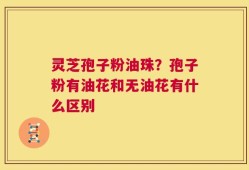 灵芝孢子粉油珠？孢子粉有油花和无油花有什么区别