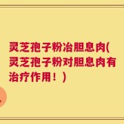 灵芝孢子粉冶胆息肉(灵芝孢子粉对胆息肉有治疗作用！)