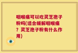 咽喉痛可以吃灵芝孢子粉吗(适合缓解咽喉痛？灵芝孢子粉有什么作用)