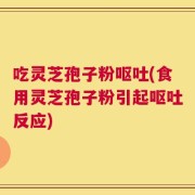 吃灵芝孢子粉呕吐(食用灵芝孢子粉引起呕吐反应)