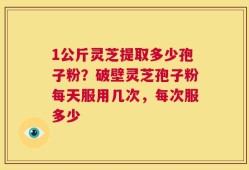 1公斤灵芝提取多少孢子粉？破壁灵芝孢子粉每天服用几次，每次服多少