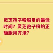 灵芝孢子粉服用的最佳时间？灵芝孢子粉的正确服用方法？