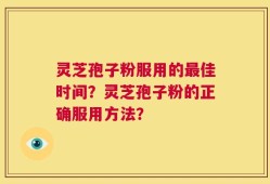 灵芝孢子粉服用的最佳时间？灵芝孢子粉的正确服用方法？
