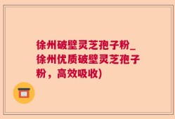 徐州破壁灵芝孢子粉_徐州优质破壁灵芝孢子粉，高效吸收)