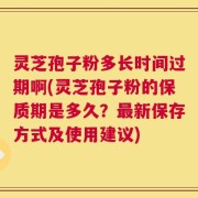 灵芝孢子粉多长时间过期啊(灵芝孢子粉的保质期是多久？最新保存方式及使用建议)