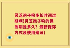 灵芝孢子粉多长时间过期啊(灵芝孢子粉的保质期是多久？最新保存方式及使用建议)
