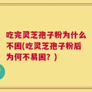 吃完灵芝孢子粉为什么不困(吃灵芝孢子粉后为何不易困？)