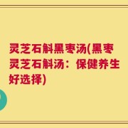 灵芝石斛黑枣汤(黑枣灵芝石斛汤：保健养生好选择)