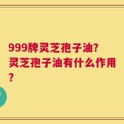999牌灵芝孢子油？灵芝孢子油有什么作用？