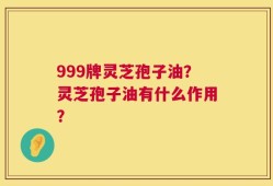 999牌灵芝孢子油？灵芝孢子油有什么作用？