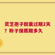 灵芝孢子胶囊过期2天？粉子保质期多久
