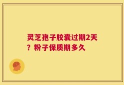 灵芝孢子胶囊过期2天？粉子保质期多久
