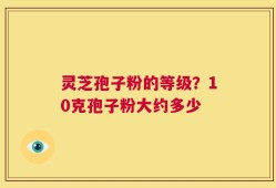 灵芝孢子粉的等级？10克孢子粉大约多少