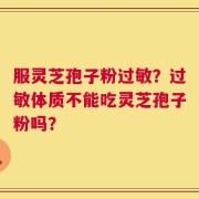 服灵芝孢子粉过敏？过敏体质不能吃灵芝孢子粉吗？