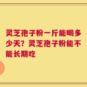 灵芝孢子粉一斤能喝多少天？灵芝孢子粉能不能长期吃