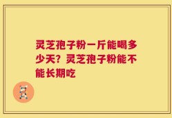 灵芝孢子粉一斤能喝多少天？灵芝孢子粉能不能长期吃