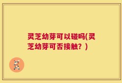 灵芝幼芽可以碰吗(灵芝幼芽可否接触？)